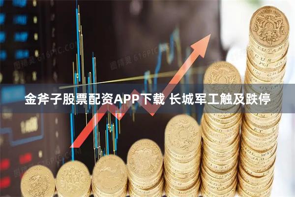 金斧子股票配资APP下载 长城军工触及跌停