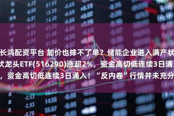 长鸿配资平台 加价也排不了单？储能企业进入满产状态！费率最低档的光伏龙头ETF(516290)涨超2%，资金高切低连续3日涌入！“反内卷”行情并未充分反映？