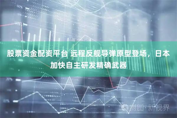 股票资金配资平台 远程反舰导弹原型登场，日本加快自主研发精确武器