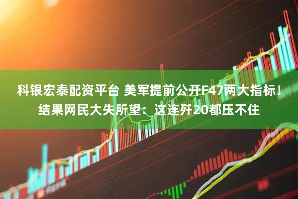 科银宏泰配资平台 美军提前公开F47两大指标！结果网民大失所望：这连歼20都压不住
