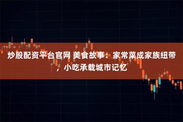 炒股配资平台官网 美食故事：家常菜成家族纽带，小吃承载城市记忆