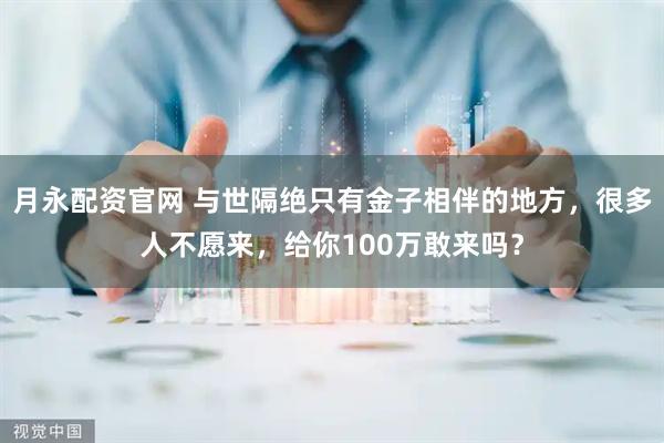 月永配资官网 与世隔绝只有金子相伴的地方，很多人不愿来，给你100万敢来吗？