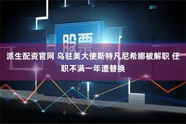 派生配资官网 乌驻美大使斯特凡尼希娜被解职 任职不满一年遭替换